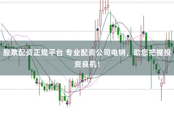 股票配资正规平台 专业配资公司电销,助您把握投资良机!