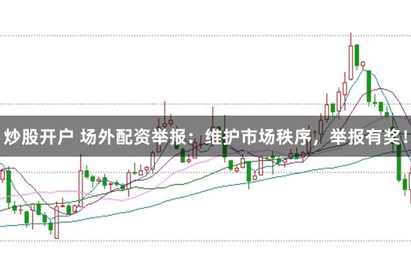炒股开户 场外配资举报:维护市场秩序,举报有奖!