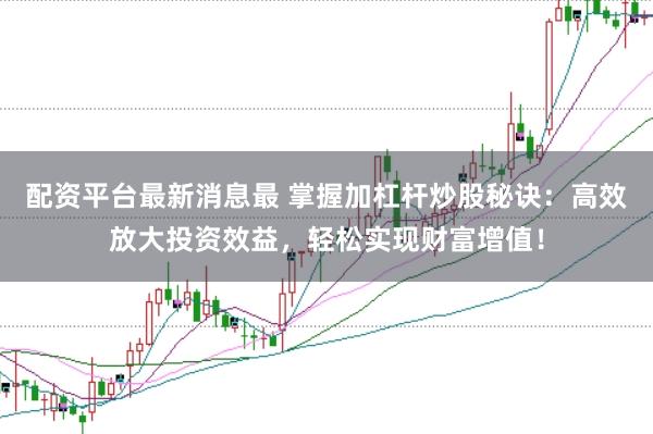 配资平台最新消息最 掌握加杠杆炒股秘诀：高效放大投资效益，轻松实现财富增值！