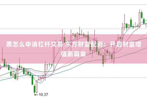 票怎么申请杠杆交易 东方财富配资：开启财富增值新篇章