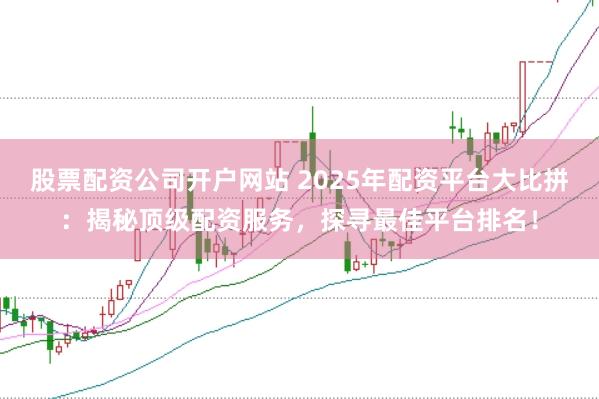 股票配资公司开户网站 2025年配资平台大比拼：揭秘顶级配资服务，探寻最佳平台排名！