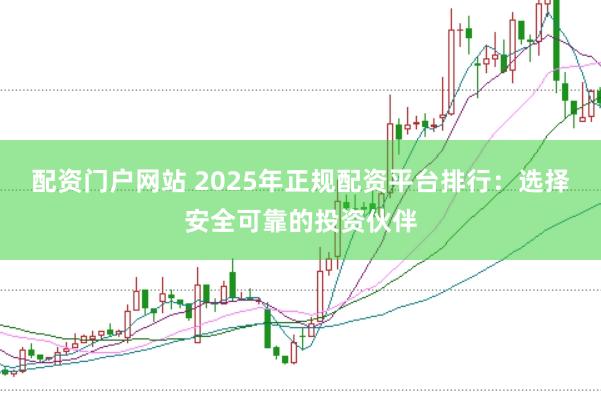 配资门户网站 2025年正规配资平台排行：选择安全可靠的投资伙伴