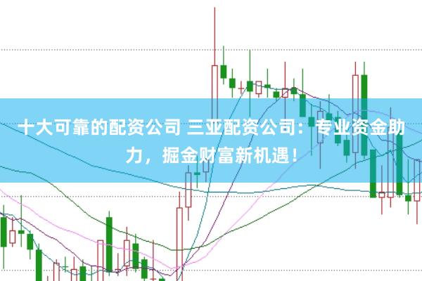 十大可靠的配资公司 三亚配资公司:专业资金助力,掘金财富新机遇!