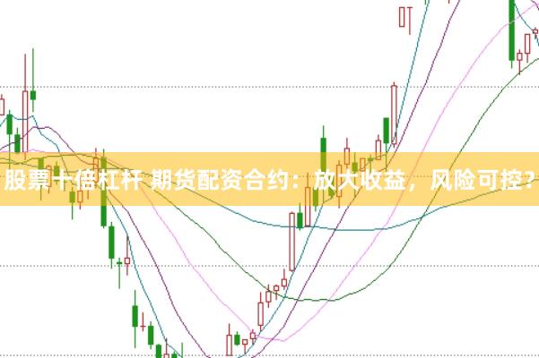 股票十倍杠杆 期货配资合约:放大收益,风险可控?