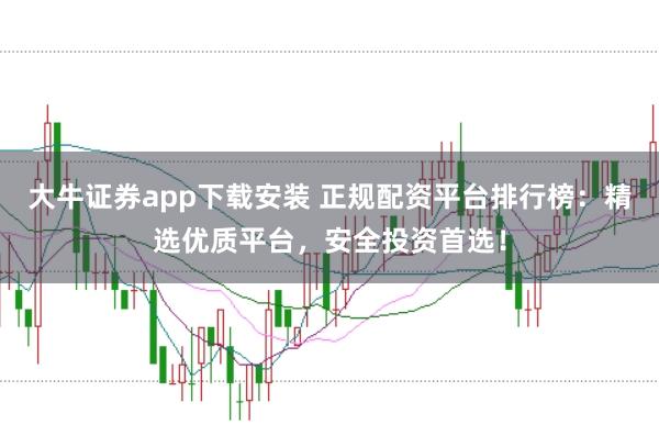 大牛证券app下载安装 正规配资平台排行榜：精选优质平台，安全投资首选！