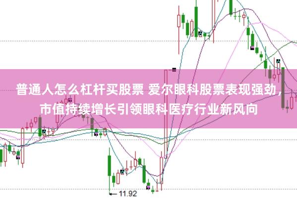 普通人怎么杠杆买股票 爱尔眼科股票表现强劲,市值持续增长引领眼科医疗行业新风向