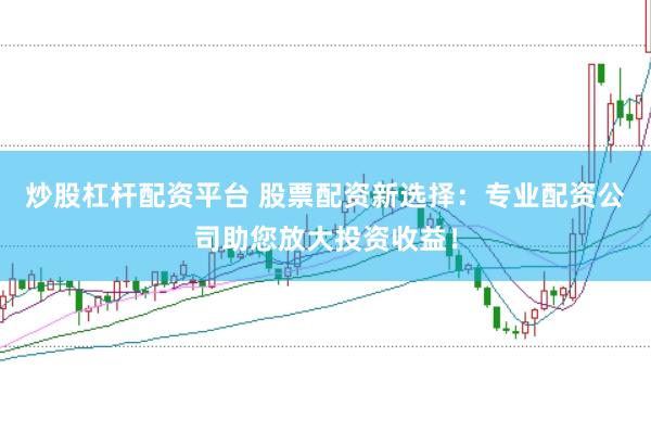 炒股杠杆配资平台 股票配资新选择：专业配资公司助您放大投资收益！