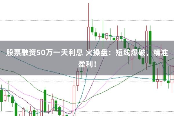 股票融资50万一天利息 火操盘:短线爆破,精准盈利!