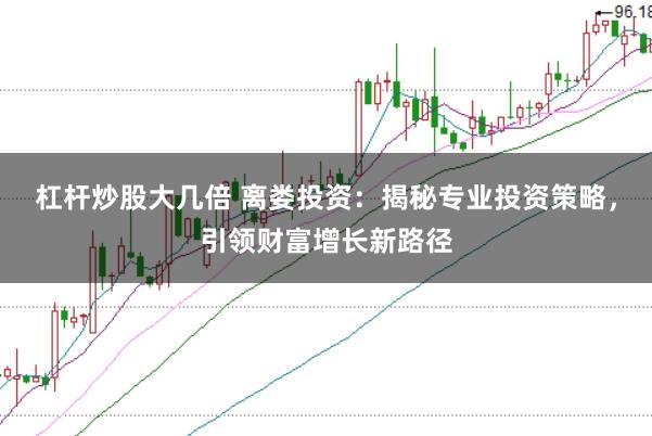 杠杆炒股大几倍 离娄投资：揭秘专业投资策略，引领财富增长新路径