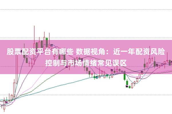 股票配资平台有哪些 数据视角:近一年配资风险控制与市场情绪常见误区