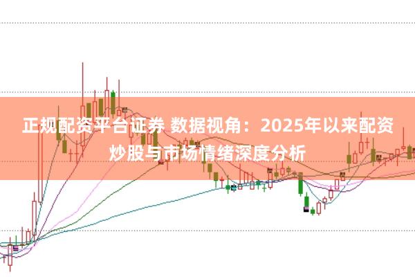 正规配资平台证券 数据视角:2025年以来配资炒股与市场情绪深度分析