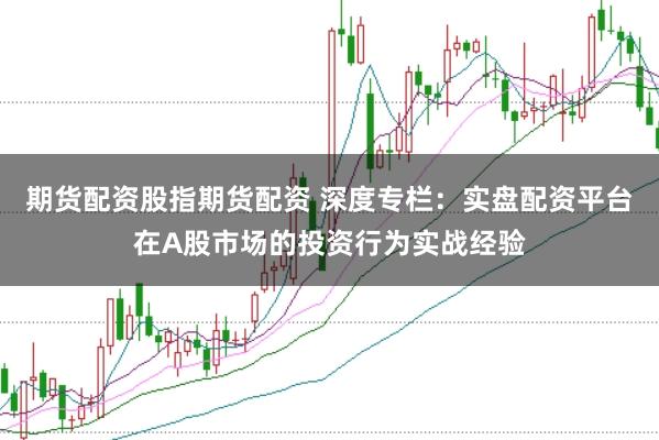 期货配资股指期货配资 深度专栏:实盘配资平台在A股市场的投资行为实战经验