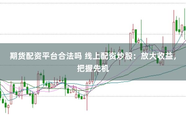 期货配资平台合法吗 线上配资炒股:放大收益,把握先机
