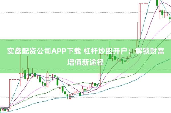 实盘配资公司APP下载 杠杆炒股开户:解锁财富增值新途径