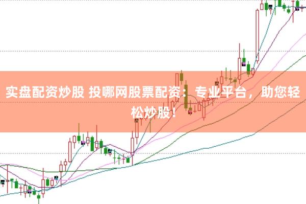 实盘配资炒股 投哪网股票配资:专业平台,助您轻松炒股!