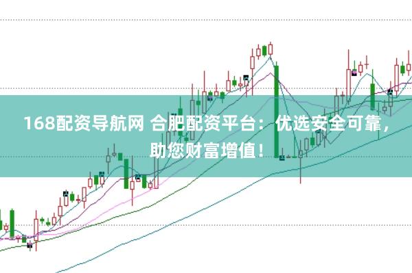 168配资导航网 合肥配资平台：优选安全可靠，助您财富增值！