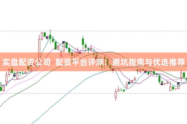 实盘配资公司  配资平台评测：避坑指南与优选推荐