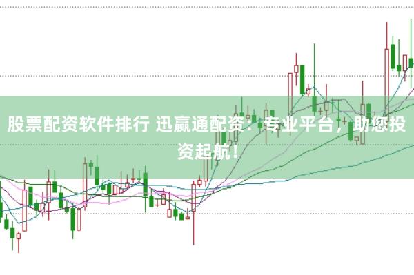 股票配资软件排行 迅赢通配资：专业平台，助您投资起航！