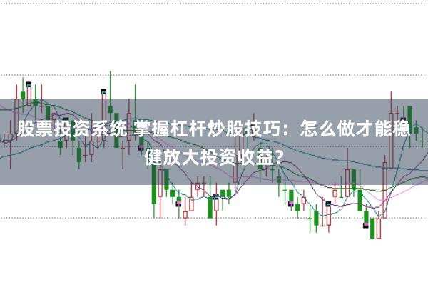 股票投资系统 掌握杠杆炒股技巧：怎么做才能稳健放大投资收益？
