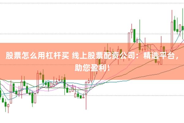 股票怎么用杠杆买 线上股票配资公司：精选平台，助您盈利！
