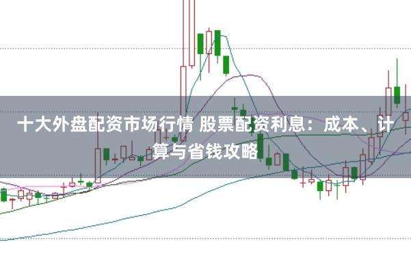 十大外盘配资市场行情 股票配资利息：成本、计算与省钱攻略