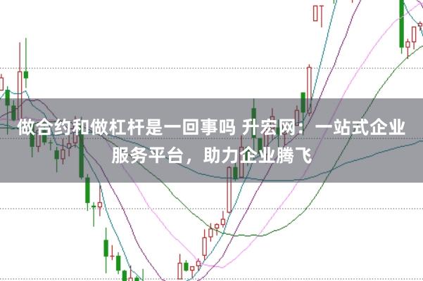 做合约和做杠杆是一回事吗 升宏网：一站式企业服务平台，助力企业腾飞