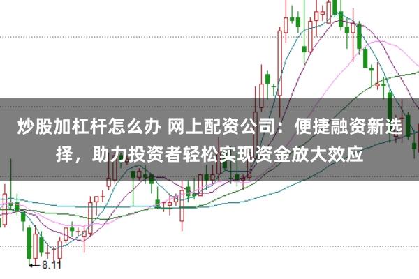 炒股加杠杆怎么办 网上配资公司：便捷融资新选择，助力投资者轻松实现资金放大效应