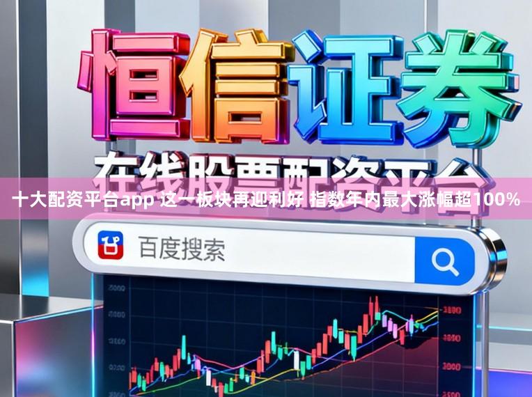 十大配资平台app 这一板块再迎利好 指数年内最大涨幅超100%