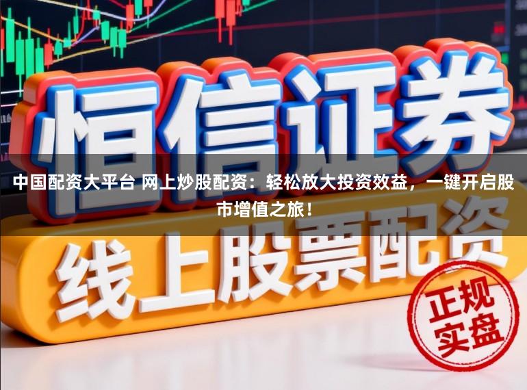 中国配资大平台 网上炒股配资:轻松放大投资效益,一键开启股市增值之旅!