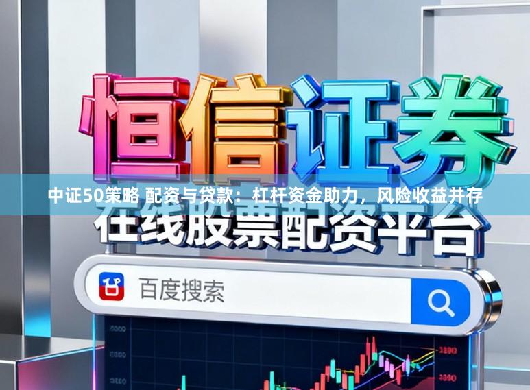 中证50策略 配资与贷款:杠杆资金助力,风险收益并存