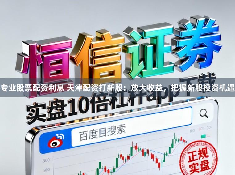 专业股票配资利息 天津配资打新股：放大收益，把握新股投资机遇