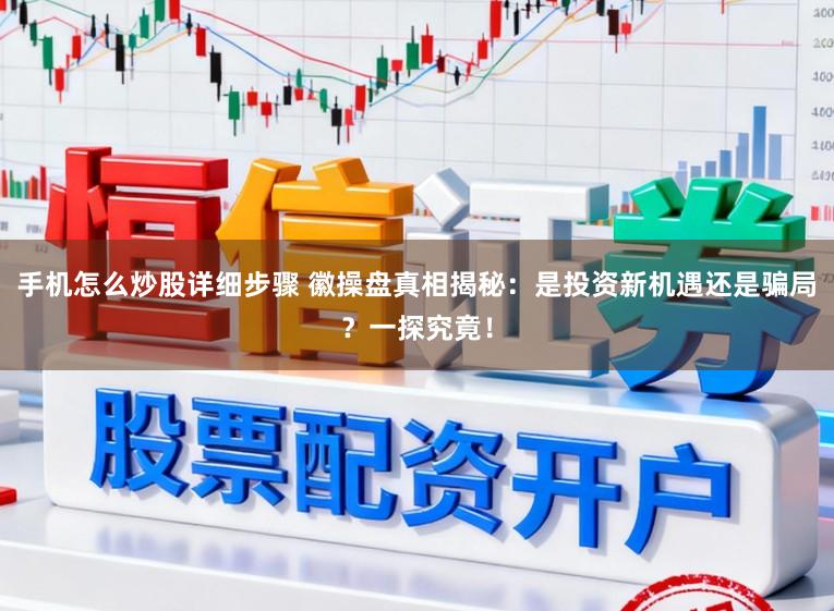 手机怎么炒股详细步骤 徽操盘真相揭秘:是投资新机遇还是骗局?一探究竟!