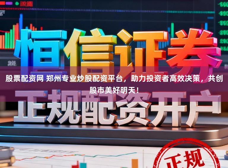 股票配资网 郑州专业炒股配资平台，助力投资者高效决策，共创股市美好明天！