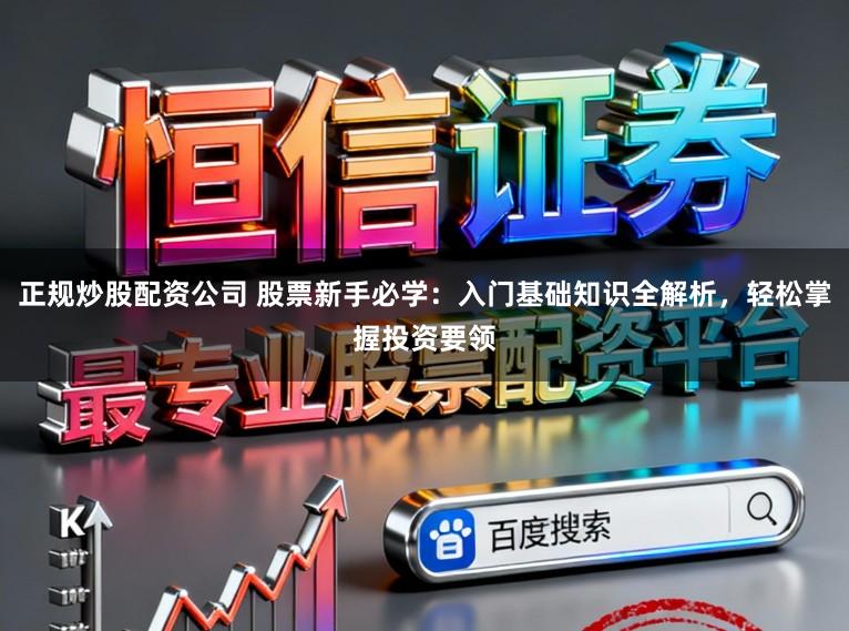 正规炒股配资公司 股票新手必学：入门基础知识全解析，轻松掌握投资要领
