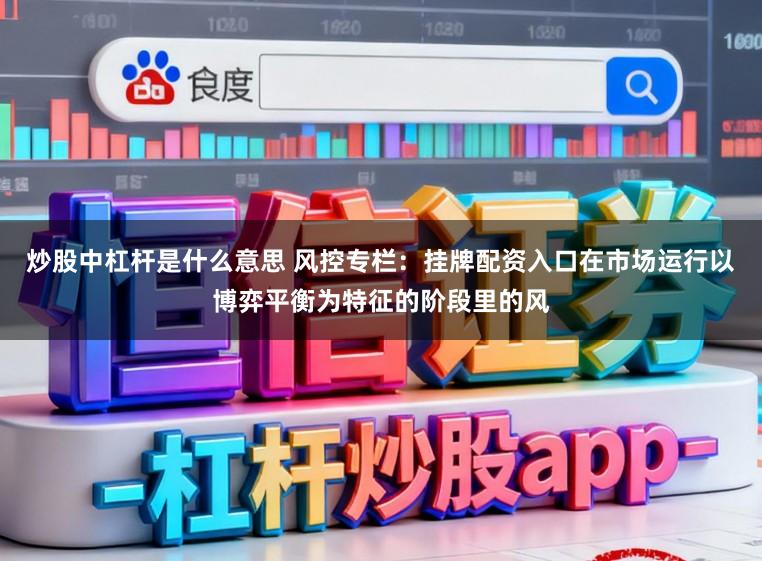 炒股中杠杆是什么意思 风控专栏：挂牌配资入口在市场运行以博弈平衡为特征的阶段里的风