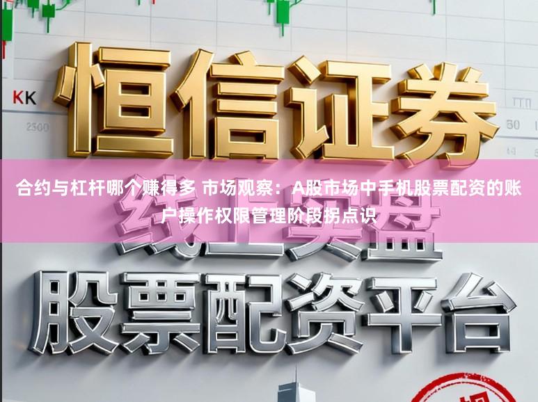 合约与杠杆哪个赚得多 市场观察：A股市场中手机股票配资的账户操作权限管理阶段拐点识