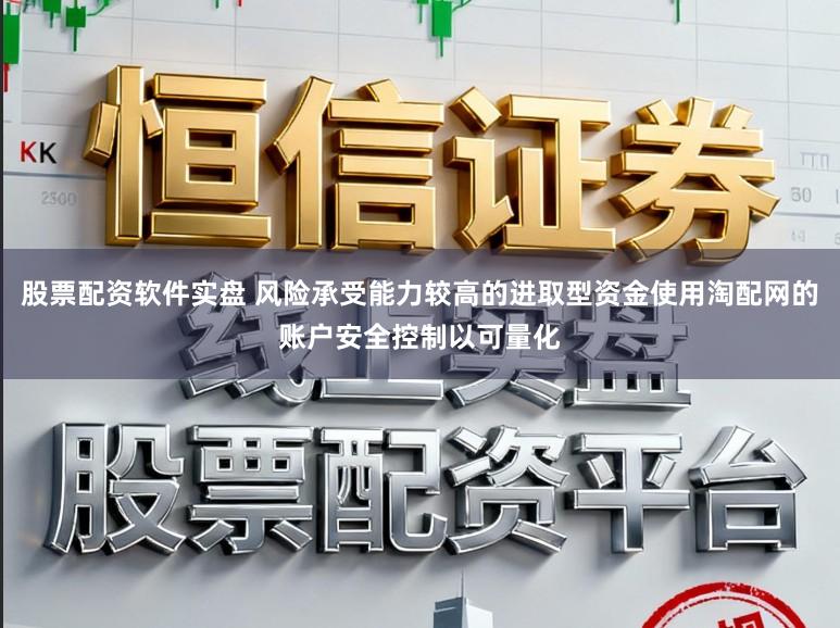 股票配资软件实盘 风险承受能力较高的进取型资金使用淘配网的账户安全控制以可量化