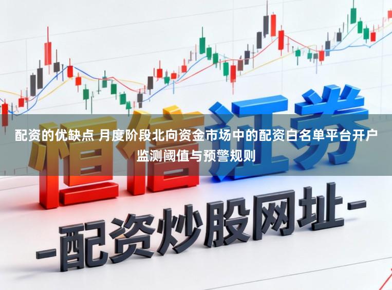 配资的优缺点 月度阶段北向资金市场中的配资白名单平台开户监测阈值与预警规则