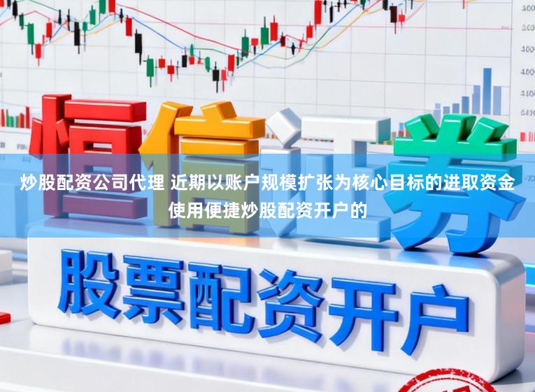 炒股配资公司代理 近期以账户规模扩张为核心目标的进取资金使用便捷炒股配资开户的