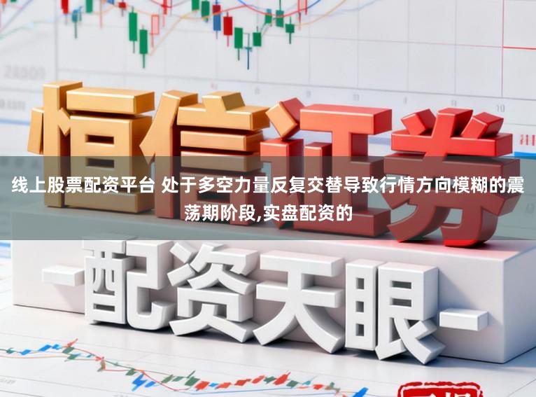 线上股票配资平台 处于多空力量反复交替导致行情方向模糊的震荡期阶段,实盘配资的