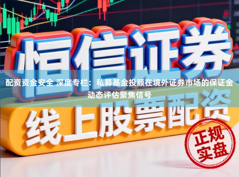 配资资金安全 深度专栏：私募基金投顾在境外证券市场的保证金动态评估聚焦信号