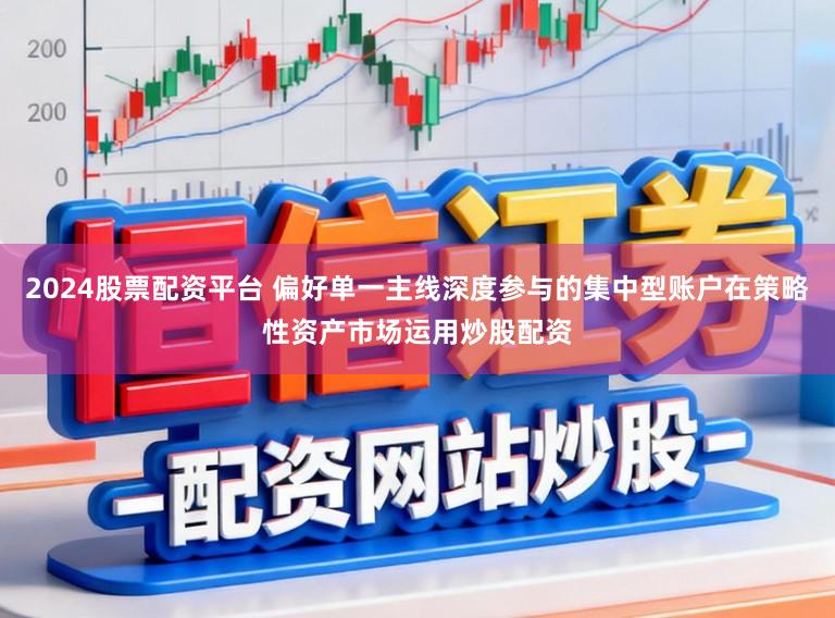 2024股票配资平台 偏好单一主线深度参与的集中型账户在策略性资产市场运用炒股配资