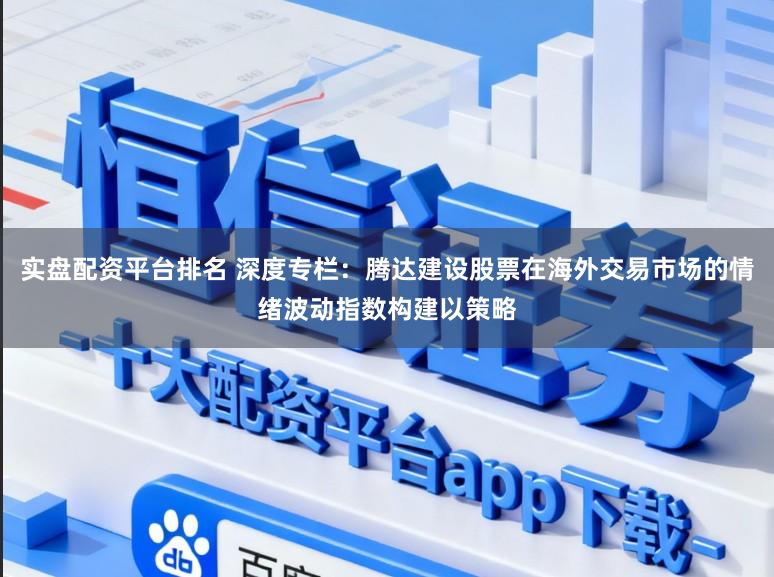 实盘配资平台排名 深度专栏:腾达建设股票在海外交易市场的情绪波动指数构建以策略