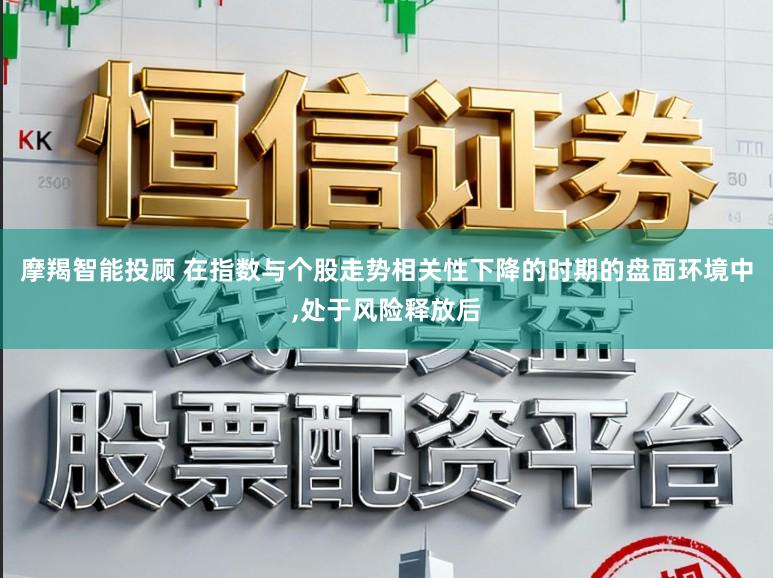 摩羯智能投顾 在指数与个股走势相关性下降的时期的盘面环境中，处于风险释放后