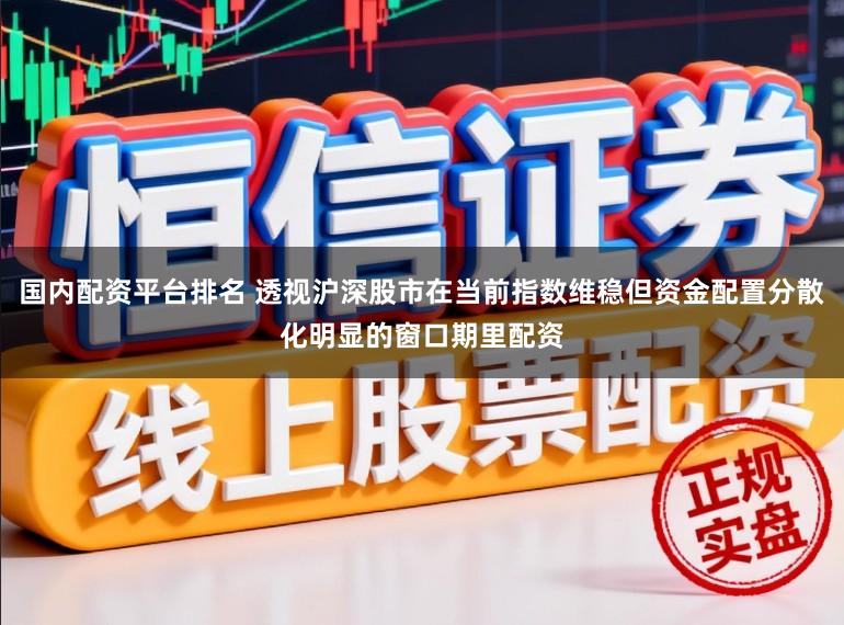 国内配资平台排名 透视沪深股市在当前指数维稳但资金配置分散化明显的窗口期里配资