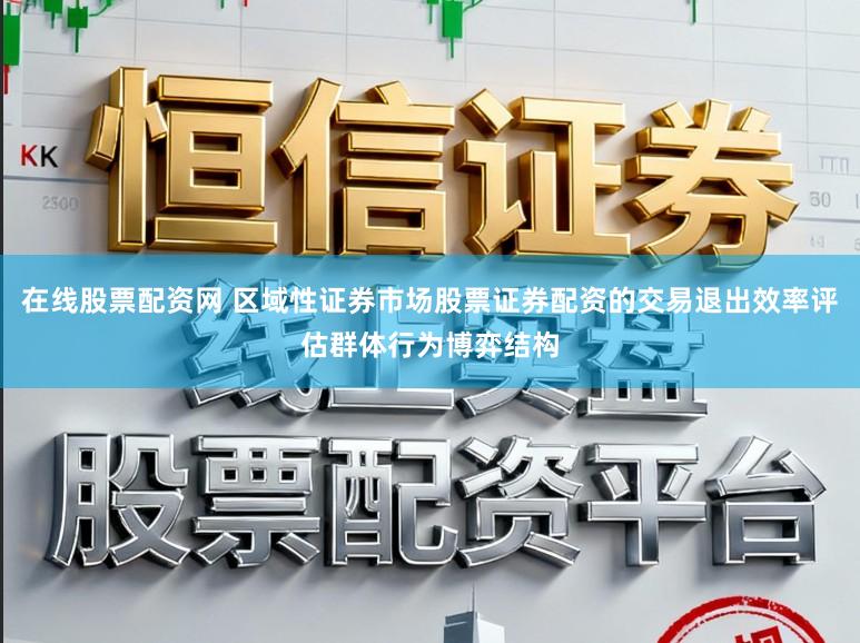 在线股票配资网 区域性证券市场股票证券配资的交易退出效率评估群体行为博弈结构