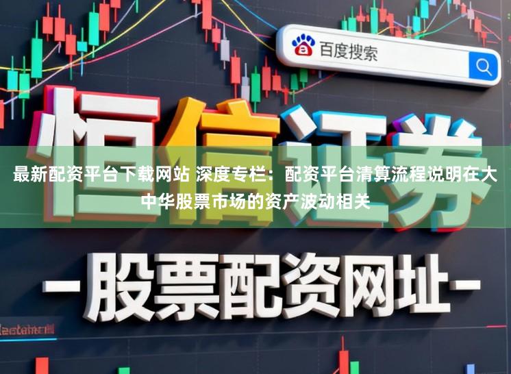 最新配资平台下载网站 深度专栏：配资平台清算流程说明在大中华股票市场的资产波动相关
