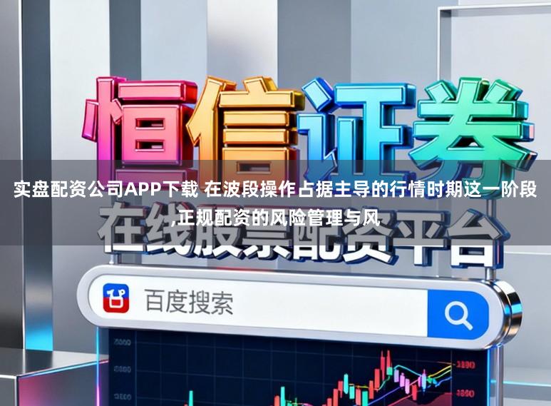 实盘配资公司APP下载 在波段操作占据主导的行情时期这一阶段，正规配资的风险管理与风