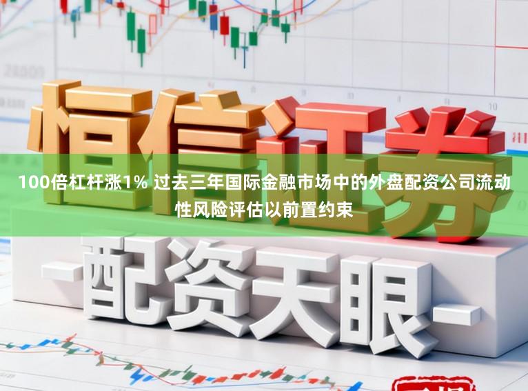 100倍杠杆涨1% 过去三年国际金融市场中的外盘配资公司流动性风险评估以前置约束