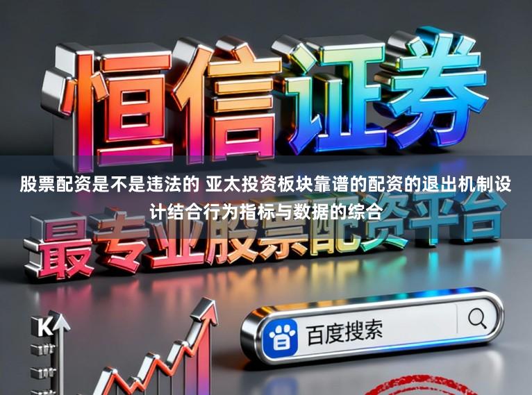 股票配资是不是违法的 亚太投资板块靠谱的配资的退出机制设计结合行为指标与数据的综合